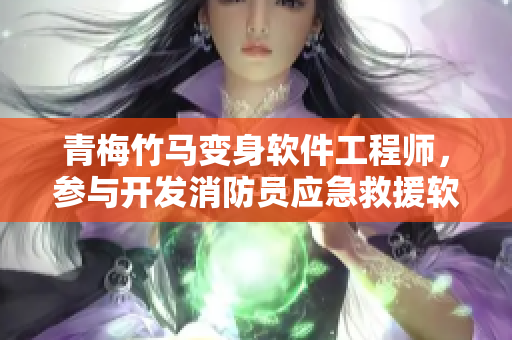 青梅竹馬變身軟件工程師，參與開發(fā)消防員應(yīng)急救援軟件！