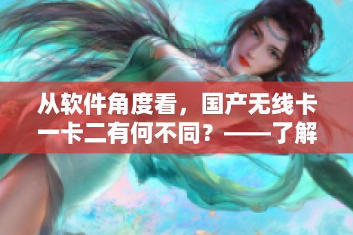 從軟件角度看，國產(chǎn)無線卡一卡二有何不同？——了解國產(chǎn)無線卡軟件區(qū)別
