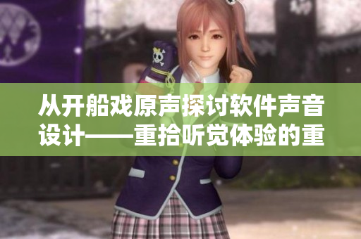 從開船戲原聲探討軟件聲音設(shè)計——重拾聽覺體驗的重要性