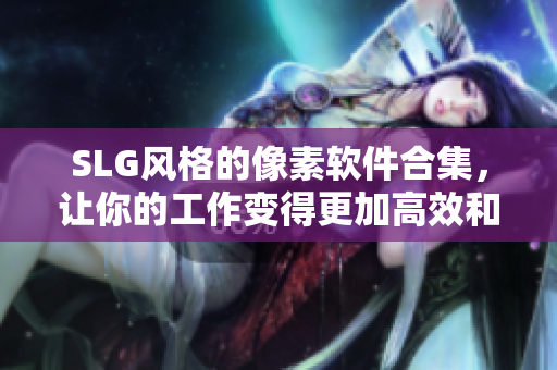 SLG風格的像素軟件合集，讓你的工作變得更加高效和創(chuàng)意！
