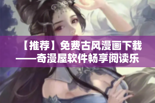 【推薦】免費古風漫畫下載——奇漫屋軟件暢享閱讀樂趣！