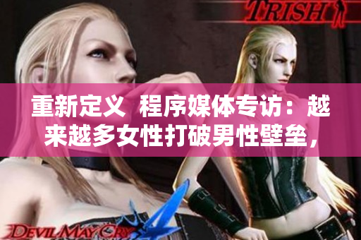 重新定義  程序媒體專訪：越來越多女性打破男性壁壘，成為軟件業(yè)精英