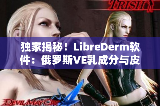 獨家揭秘！LibreDerm軟件：俄羅斯VE乳成分與皮膚護理完美結(jié)合
