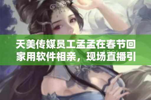天美傳媒員工孟孟在春節(jié)回家用軟件相親，現(xiàn)場直播引發(fā)熱議