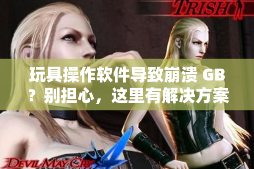 玩具操作軟件導致崩潰 GB？別擔心，這里有解決方案！