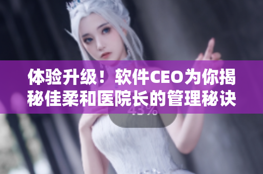 體驗升級！軟件CEO為你揭秘佳柔和醫(yī)院長的管理秘訣