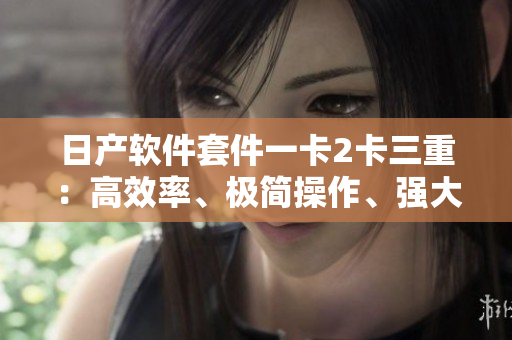 日產(chǎn)軟件套件一卡2卡三重：高效率、極簡操作、強大功能！