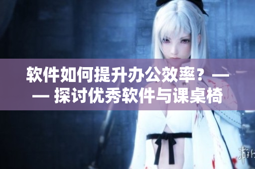 軟件如何提升辦公效率？—— 探討優(yōu)秀軟件與課桌椅的共同點