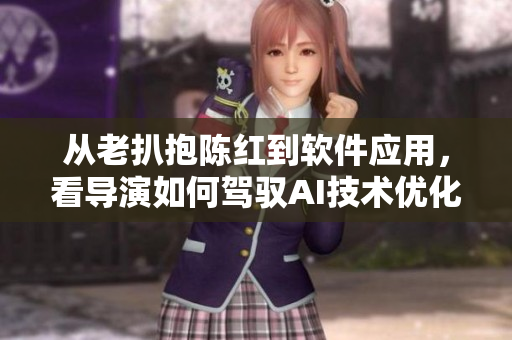 從老扒抱陳紅到軟件應(yīng)用，看導(dǎo)演如何駕馭AI技術(shù)優(yōu)化視頻編輯流程!