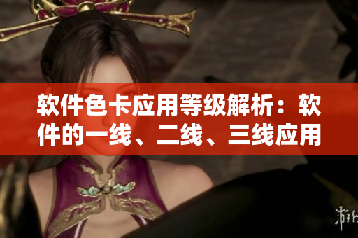 軟件色卡應(yīng)用等級解析：軟件的一線、二線、三線應(yīng)用深度剖析