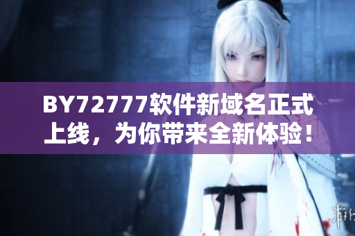 BY72777軟件新域名正式上線，為你帶來全新體驗！