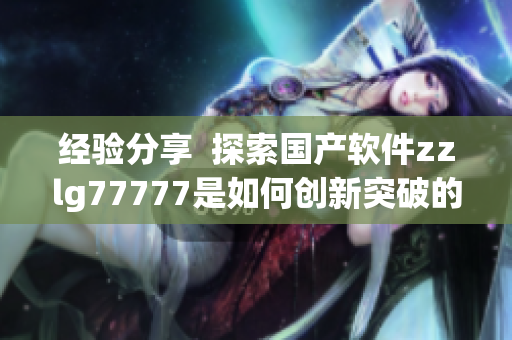 經(jīng)驗分享  探索國產(chǎn)軟件zzlg77777是如何創(chuàng)新突破的
