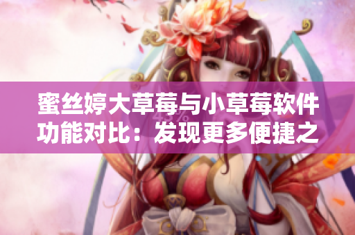 蜜絲婷大草莓與小草莓軟件功能對比：發(fā)現(xiàn)更多便捷之處