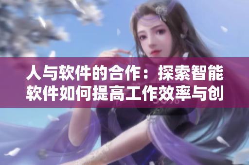 人與軟件的合作：探索智能軟件如何提高工作效率與創(chuàng)造力