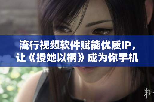 流行視頻軟件賦能優(yōu)質(zhì)IP，讓《授她以柄》成為你手機上的免費電視劇