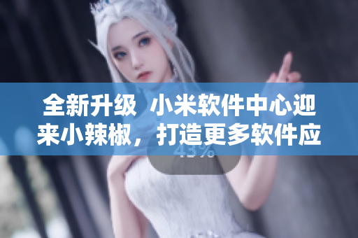 全新升級  小米軟件中心迎來小辣椒，打造更多軟件應(yīng)用選擇！