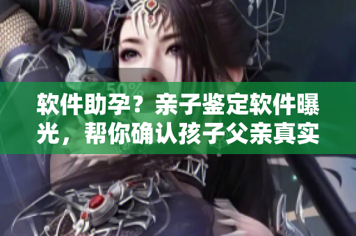 軟件助孕？親子鑒定軟件曝光，幫你確認孩子父親真實身份！