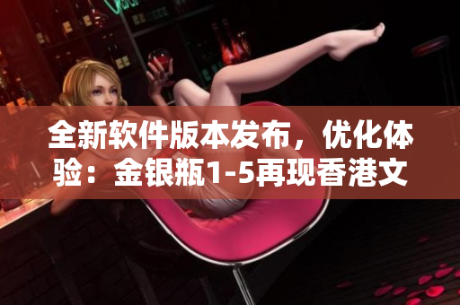 全新軟件版本發(fā)布，優(yōu)化體驗：金銀瓶1-5再現(xiàn)香港文化