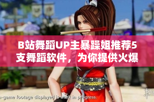 B站舞蹈UP主暴躁姐推薦5支舞蹈軟件，為你提供火爆的編舞靈感！