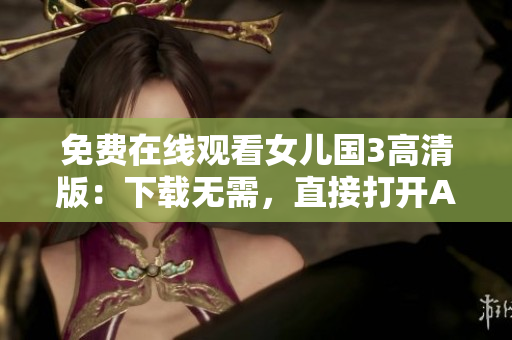 免費在線觀看女兒國3高清版：下載無需，直接打開APP即可暢享