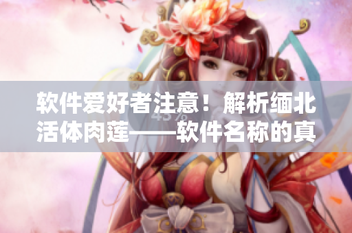 軟件愛好者注意！解析緬北活體肉蓮——軟件名稱的真實(shí)含義
