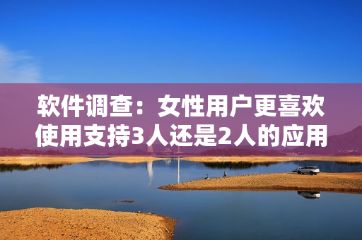 軟件調(diào)查：女性用戶更喜歡使用支持3人還是2人的應(yīng)用？