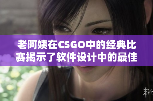 老阿姨在CSGO中的經(jīng)典比賽揭示了軟件設(shè)計(jì)中的最佳實(shí)踐，不容錯(cuò)過！