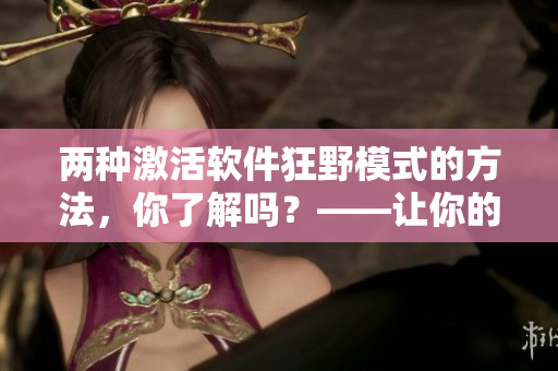 兩種激活軟件狂野模式的方法，你了解嗎？——讓你的軟件更有趣