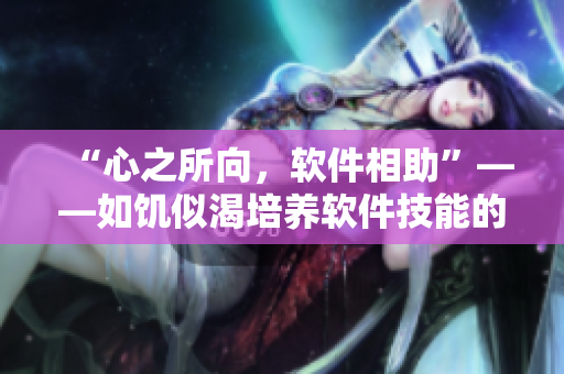 “心之所向，軟件相助”——如饑似渴培養(yǎng)軟件技能的秘訣