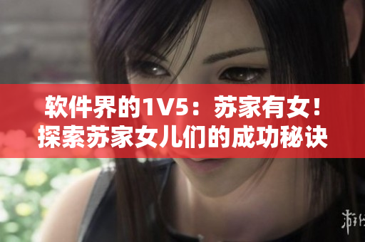 軟件界的1V5：蘇家有女！探索蘇家女兒們的成功秘訣