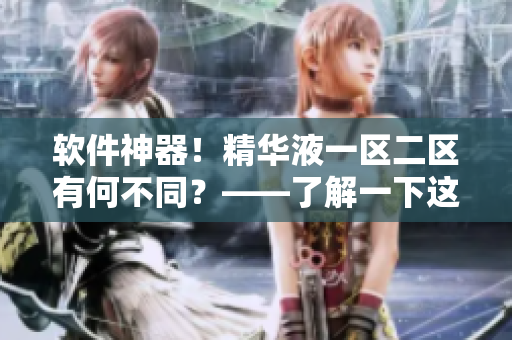 軟件神器！精華液一區(qū)二區(qū)有何不同？——了解一下這款軟件！