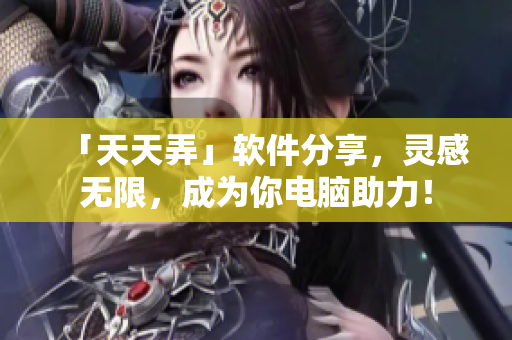 「天天弄」軟件分享，靈感無限，成為你電腦助力！