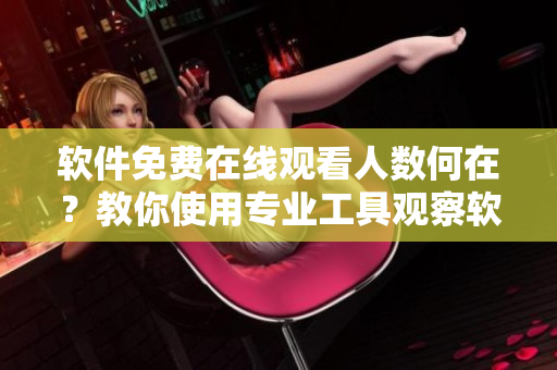 軟件免費(fèi)在線觀看人數(shù)何在？教你使用專業(yè)工具觀察軟件免費(fèi)在線觀看量