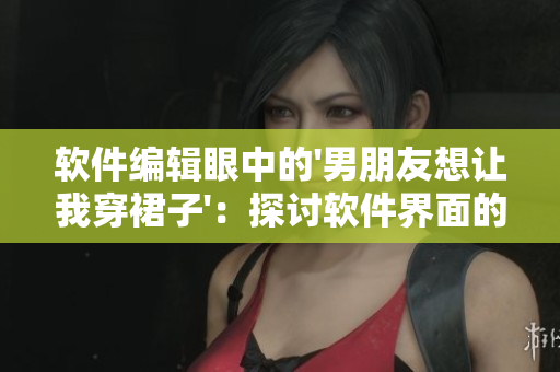 軟件編輯眼中的'男朋友想讓我穿裙子'：探討軟件界面的個(gè)性化定制