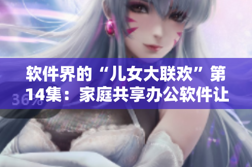 軟件界的“兒女大聯(lián)歡”第14集：家庭共享辦公軟件讓工作更高效！