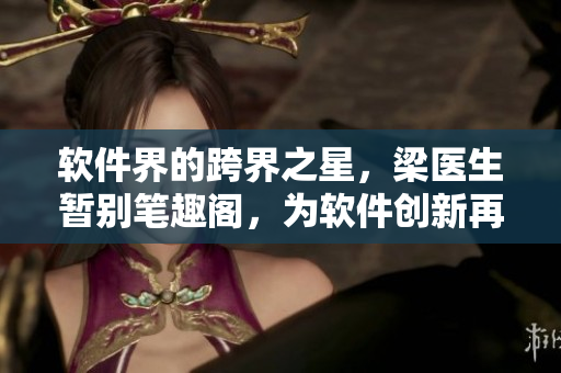 軟件界的跨界之星，梁醫(yī)生暫別筆趣閣，為軟件創(chuàng)新再出發(fā)