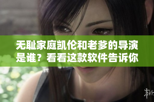 無恥家庭凱倫和老爹的導(dǎo)演是誰？看看這款軟件告訴你！
