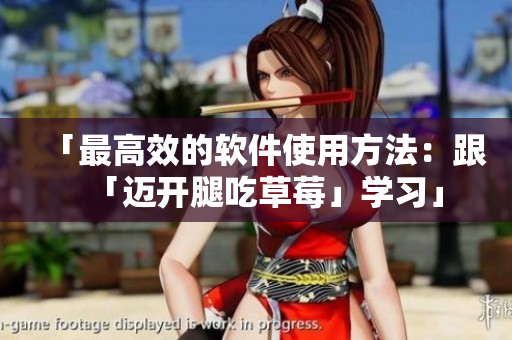 「最高效的軟件使用方法：跟「邁開腿吃草莓」學(xué)習(xí)」