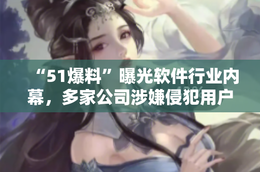 “51爆料”曝光軟件行業(yè)內(nèi)幕，多家公司涉嫌侵犯用戶隱私！