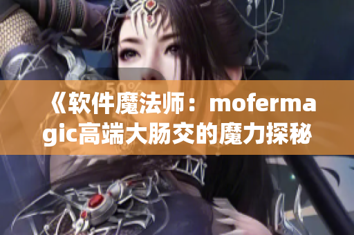 《軟件魔法師：mofermagic高端大腸交的魔力探秘》