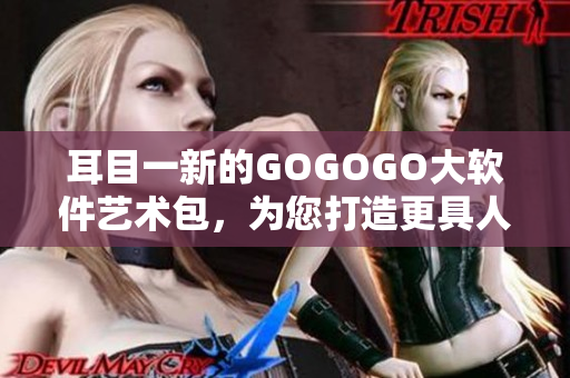 耳目一新的GOGOGO大軟件藝術(shù)包，為您打造更具人文關(guān)懷的軟件體驗(yàn)
