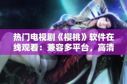 熱門電視劇《櫻桃》軟件在線觀看：兼容多平臺，高清流暢體驗(yàn)！