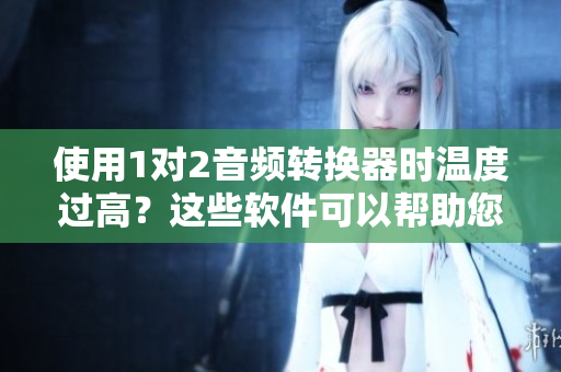使用1對2音頻轉(zhuǎn)換器時溫度過高？這些軟件可以幫助您解決問題