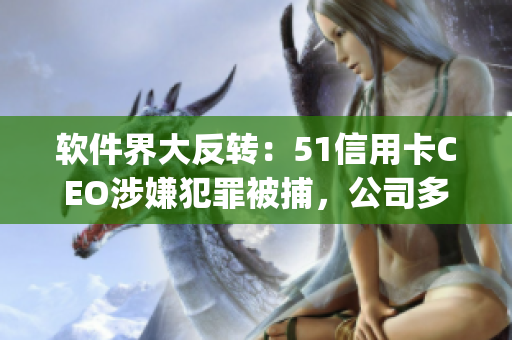 軟件界大反轉(zhuǎn)：51信用卡CEO涉嫌犯罪被捕，公司多款A(yù)pp下架！