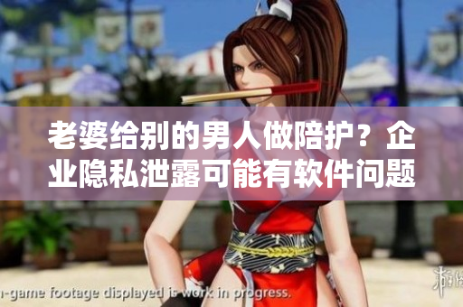 老婆給別的男人做陪護(hù)？企業(yè)隱私泄露可能有軟件問題！
