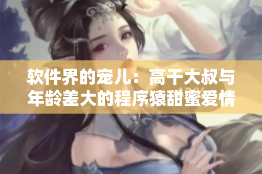 軟件界的寵兒：高干大叔與年齡差大的程序猿甜蜜愛情故事