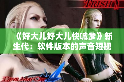 《好大兒好大兒快喊爹》新生代：軟件版本的聲音短視頻熱播曲