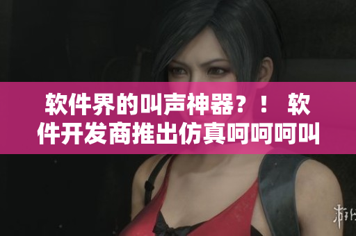 軟件界的叫聲神器？！ 軟件開發(fā)商推出仿真呵呵呵叫聲應(yīng)用