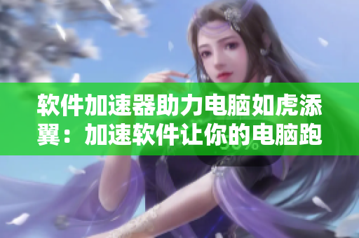軟件加速器助力電腦如虎添翼：加速軟件讓你的電腦跑得更快！