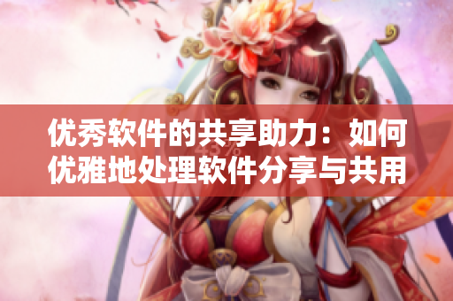 優(yōu)秀軟件的共享助力：如何優(yōu)雅地處理軟件分享與共用問題